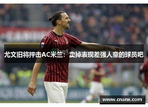 尤文旧将抨击AC米兰：卖掉表现差强人意的球员吧