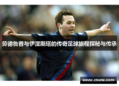 劳德鲁普与伊涅斯塔的传奇足球旅程探秘与传承