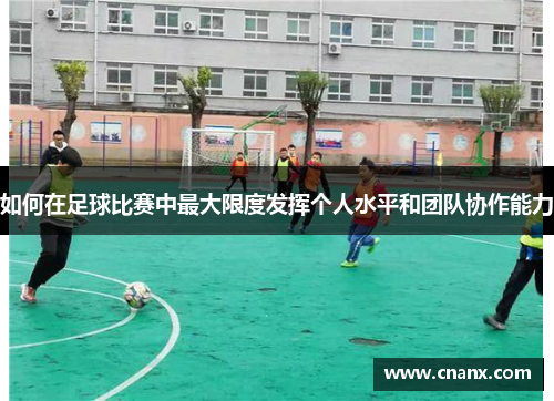 如何在足球比赛中最大限度发挥个人水平和团队协作能力
