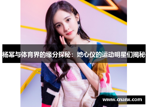 杨幂与体育界的缘分探秘：她心仪的运动明星们揭秘