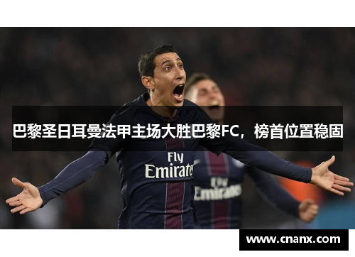 巴黎圣日耳曼法甲主场大胜巴黎FC，榜首位置稳固