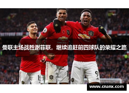 曼联主场战胜谢菲联，继续追赶前四球队的荣耀之路