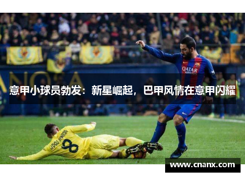 意甲小球员勃发：新星崛起，巴甲风情在意甲闪耀