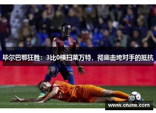毕尔巴鄂狂胜：3比0横扫莱万特，彻底击垮对手的抵抗