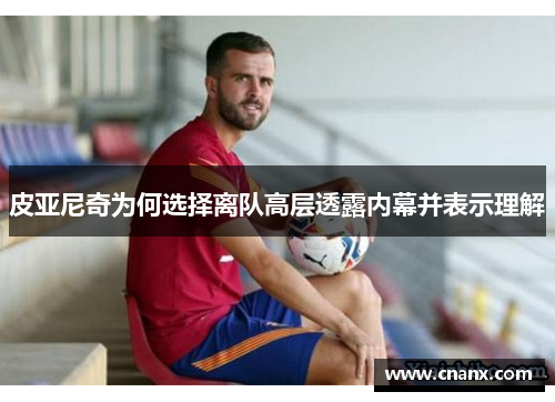 皮亚尼奇为何选择离队高层透露内幕并表示理解