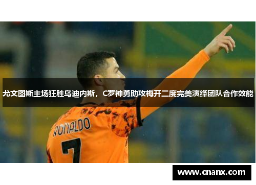 尤文图斯主场狂胜乌迪内斯，C罗神勇助攻梅开二度完美演绎团队合作效能